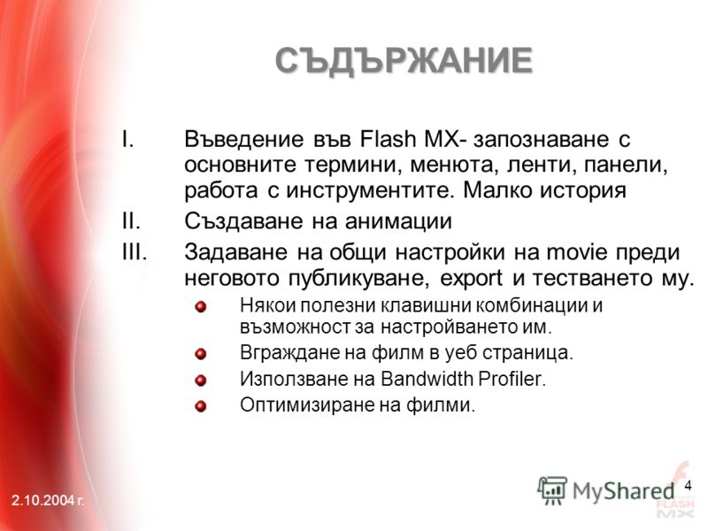 2.10.2004 г. 4 I.Въведение във Flash MX- запознаване с основните термини, менюта, ленти, панели, работа с инструментите. Малко история II.Създаване на анимации III.Задаване на общи настройки на movie преди неговото публикуване, еxport и тестването му