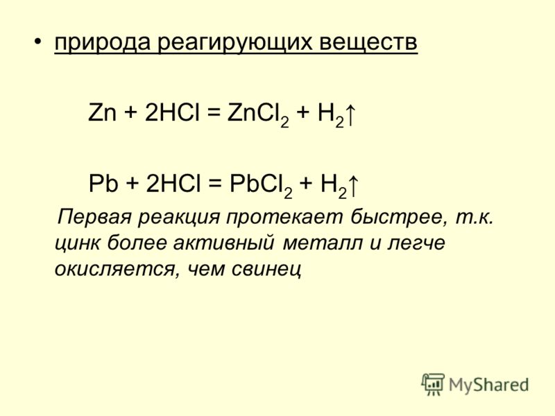 природа реагирующих веществ Zn + 2HCl = ZnCl 2 + H 2 Pb + 2HCl = PbCl 2 + H 2 Первая реакция протекает быстрее, т.к. цинк более активный металл и легче окисляется, чем свинец