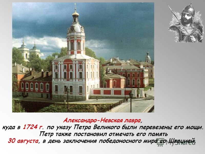 Александро-Невская лавра, куда в 1724 г. по указу Петра Великого были перевезены его мощи. Петр также постановил отмечать его память 30 августа, в день заключения победоносного мира со Швецией.