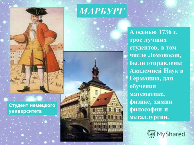 А осенью 1736 г. трое лучших студентов, в том числе Ломоносов, были отправлены Академией Наук в Германию, для обучения математике, физике, химии философии и металлургии. МАРБУРГ Студент немецкого университета