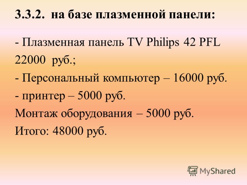 3.3.2. на базе плазменной панели: - Плазменная панель TV Philips 42 PFL 22000 руб.; - Персональный компьютер – 16000 руб. - принтер – 5000 руб. Монтаж оборудования – 5000 руб. Итого: 48000 руб.