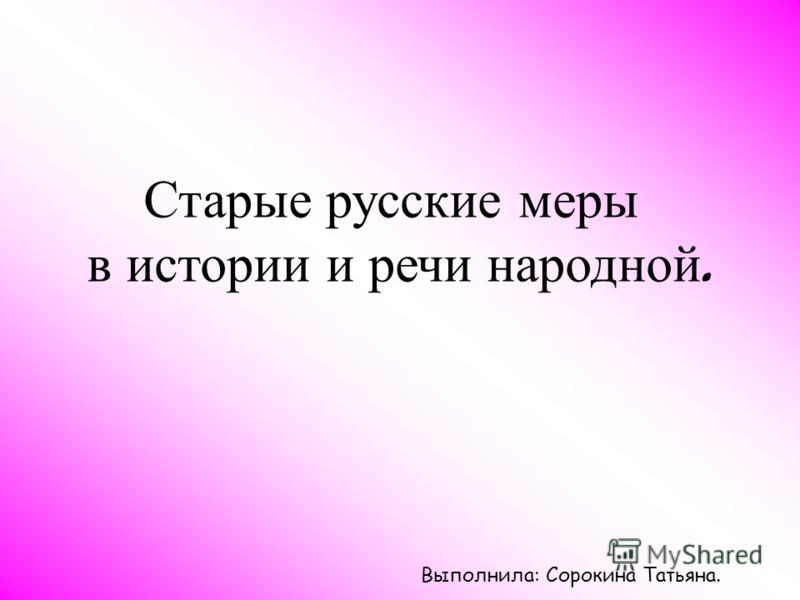 Старые русские меры в истории и речи народной. Выполнила: Сорокина Татьяна.