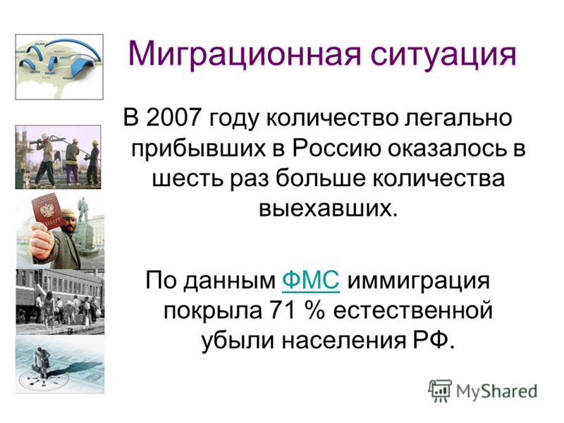 Миграционная ситуация В 2007 году количество легально прибывших в Россию оказалось в шесть раз больше количества выехавших. По данным ФМС иммиграция покрыла 71 % естественной убыли населения РФ.ФМС