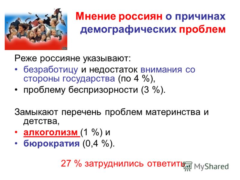 Мнение россиян о причинах демографических проблем Реже россияне указывают: безработицу и недостаток внимания со стороны государства (по 4 %), проблему беспризорности (3 %). Замыкают перечень проблем материнства и детства, алкоголизм (1 %) и бюрократи