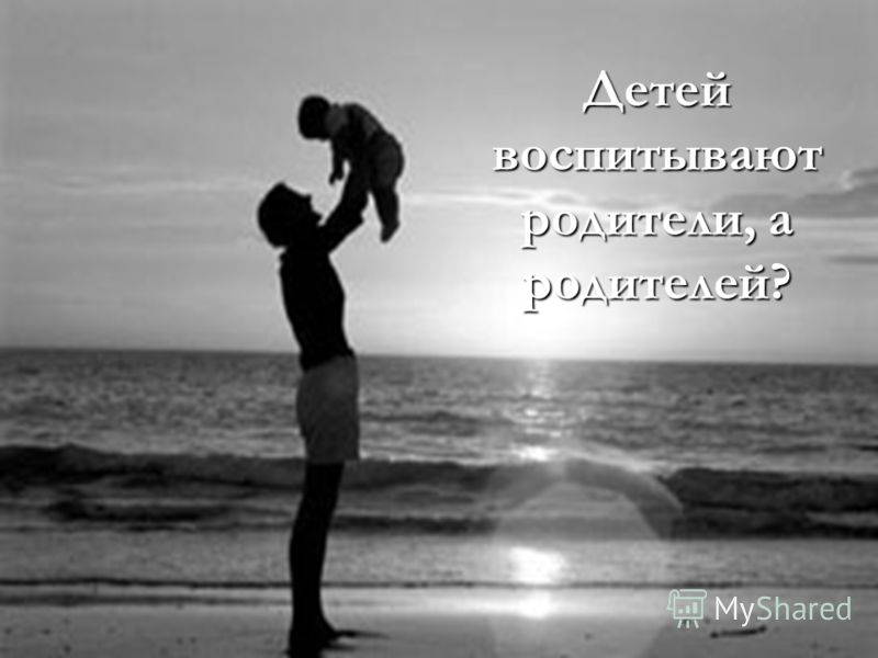 Детей воспитывают родители, а родителей?