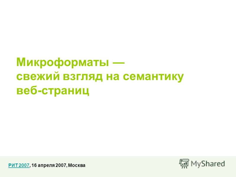 Микроформаты свежий взгляд на семантику веб-страниц РИТ 2007РИТ 2007, 16 апреля 2007, Москва