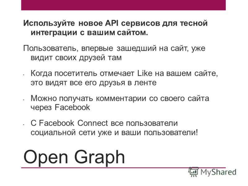 Open Graph Используйте новое API сервисов для тесной интеграции с вашим сайтом. Пользователь, впервые зашедший на сайт, уже видит своих друзей там Когда посетитель отмечает Like на вашем сайте, это видят все его друзья в ленте Можно получать коммента