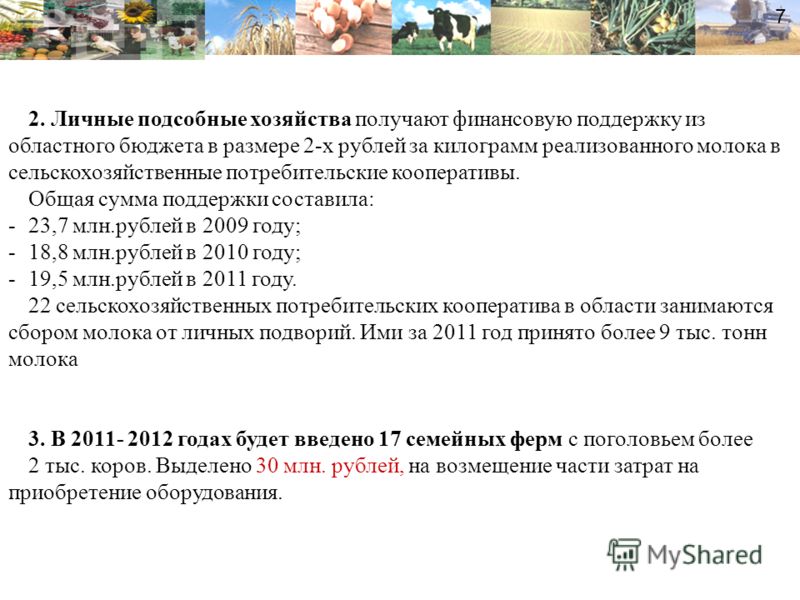 2. Личные подсобные хозяйства получают финансовую поддержку из областного бюджета в размере 2-х рублей за килограмм реализованного молока в сельскохозяйственные потребительские кооперативы. Общая сумма поддержки составила: -23,7 млн.рублей в 2009 год