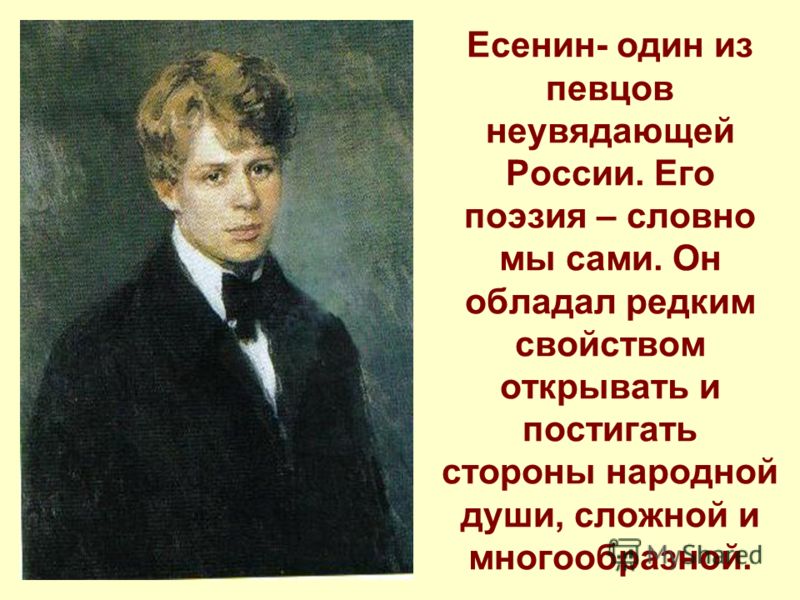 Есенин- один из певцов неувядающей России. Его поэзия – словно мы сами. Он обладал редким свойством открывать и постигать стороны народной души, сложной и многообразной.