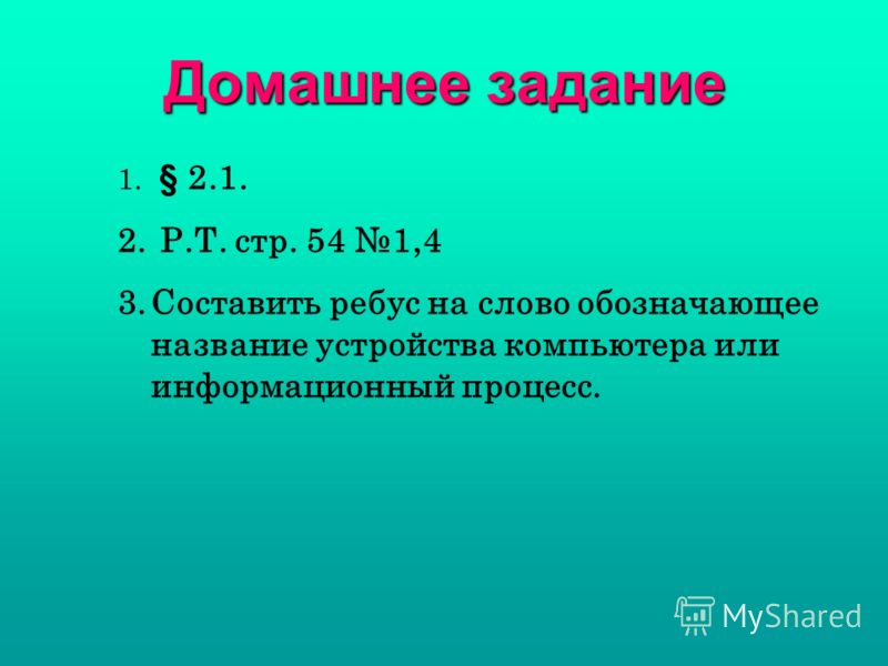 Домашнее задание 1. § 2.1. 2. Р.Т. стр. 54 1,4 3.Составить ребус на слово обозначающее название устройства компьютера или информационный процесс.