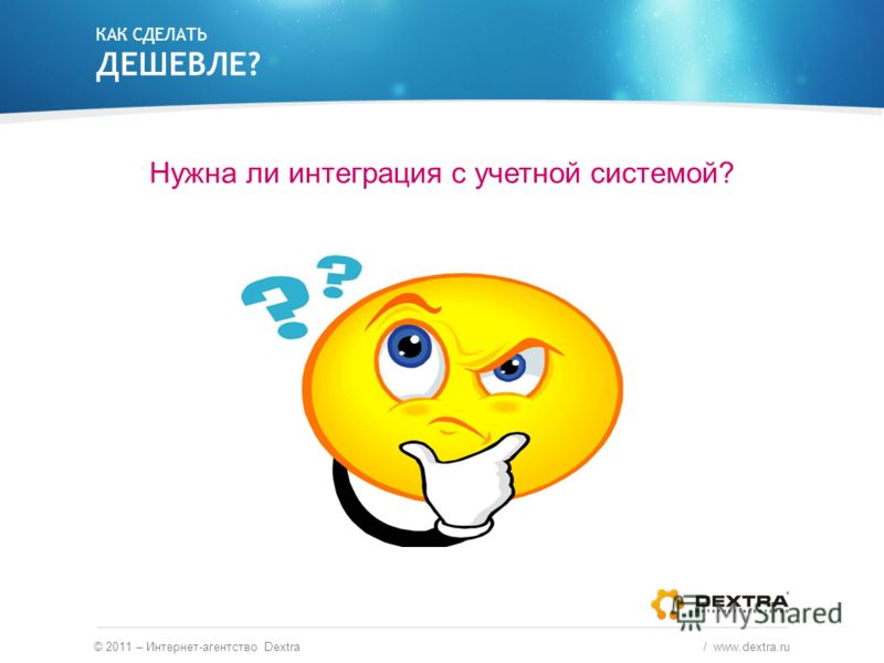КАК СДЕЛАТЬ ДЕШЕВЛЕ? Нужна ли интеграция с учетной системой? © 2011 – Интернет-агентство Dextra / www.dextra.ru