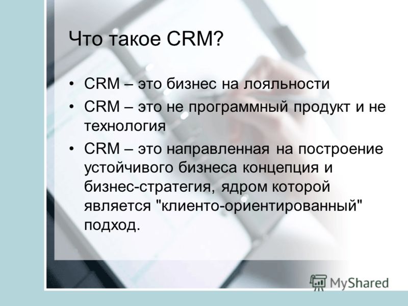 Что такое CRM? CRM – это бизнес на лояльности CRM – это не программный продукт и не технология CRM – это направленная на построение устойчивого бизнеса концепция и бизнес-стратегия, ядром которой является клиенто-ориентированный подход.