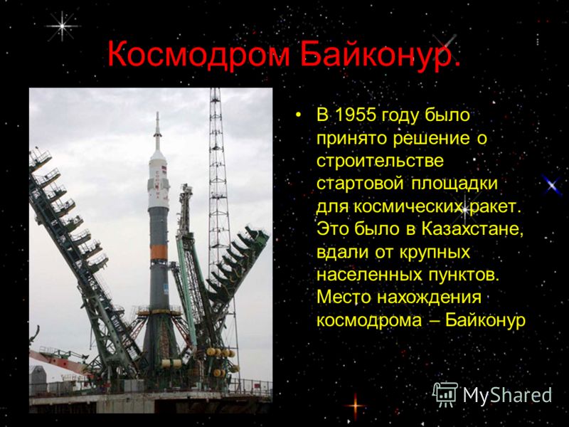 Космодром Байконур. В 1955 году было принято решение о строительстве стартовой площадки для космических ракет. Это было в Казахстане, вдали от крупных населенных пунктов. Место нахождения космодрома – Байконур.