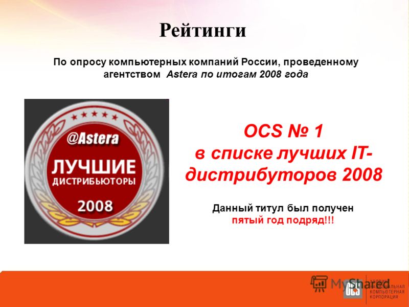 OCS 1 в списке лучших IT- дистрибуторов 2008 Данный титул был получен пятый год подряд!!! Рейтинги По опросу компьютерных компаний России, проведенному агентством Astera по итогам 2008 года