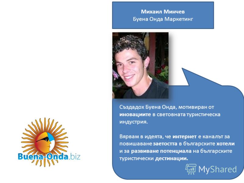Михаил Минчев Буена Онда Маркетинг Създадох Буена Онда, мотивиран от иновациите в световната туристическа индустрия. Вярвам в идеята, че интернет е каналът за повишаване заетостта в българските хотели и за развиване потенциала на българските туристич
