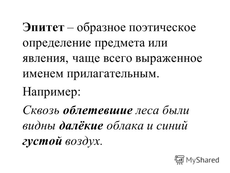 Эпитет – образное поэтическое определение предмета или явления, чаще всего выраженное именем прилагательным. Например: Сквозь облетевшие леса были видны далёкие облака и синий густой воздух.