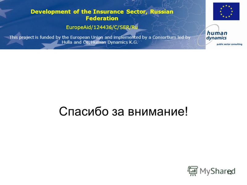 Development of the Insurance Sector, Russian Federation EuropeAid/124436/C/SER/Ru This project is funded by the European Union and implemented by a Consortium led by Hulla and Co, Human Dynamics K.G. 12 Спасибо за внимание!