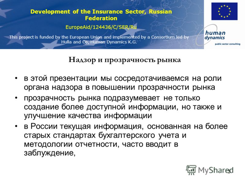 Development of the Insurance Sector, Russian Federation EuropeAid/124436/C/SER/Ru This project is funded by the European Union and implemented by a Consortium led by Hulla and Co, Human Dynamics K.G. 3 Надзор и прозрачность рынка в этой презентации м