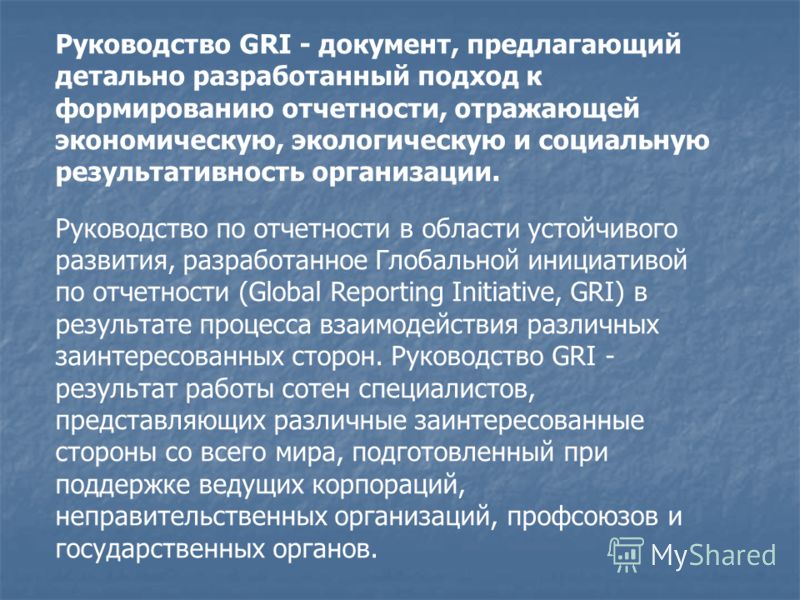 Руководство GRI - документ, предлагающий детально разработанный подход к формированию отчетности, отражающей экономическую, экологическую и социальную результативность организации. Руководство по отчетности в области устойчивого развития, разработанн
