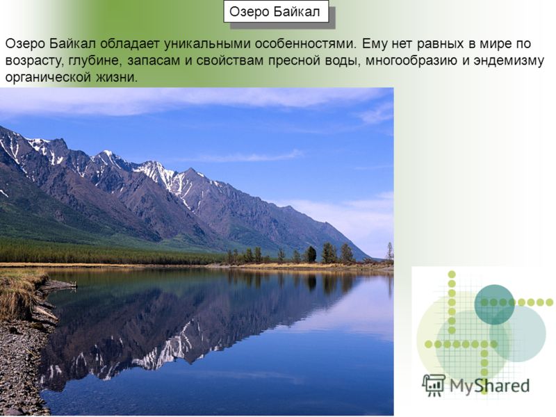 Озеро Байкал Озеро Байкал обладает уникальными особенностями. Ему нет равных в мире по возрасту, глубине, запасам и свойствам пресной воды, многообразию и эндемизму органической жизни.