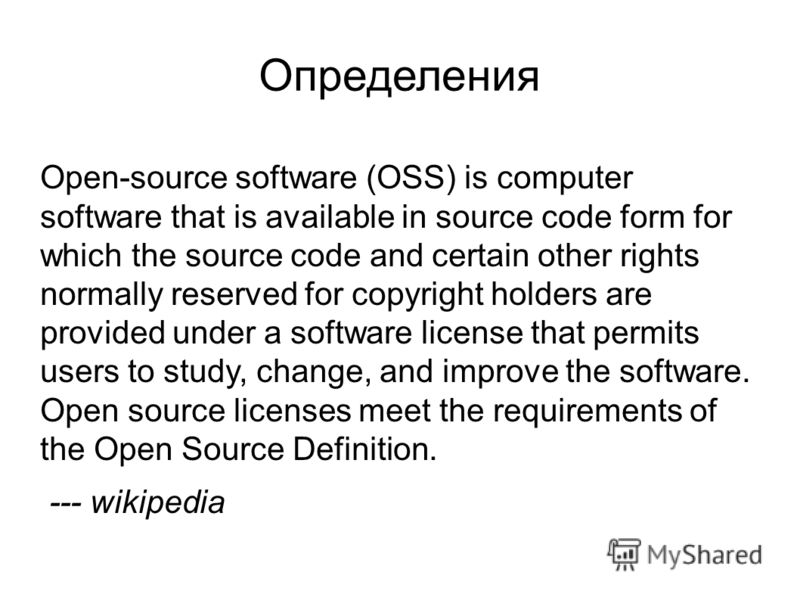 Определения Open-source software (OSS) is computer software that is available in source code form for which the source code and certain other rights normally reserved for copyright holders are provided under a software license that permits users to s