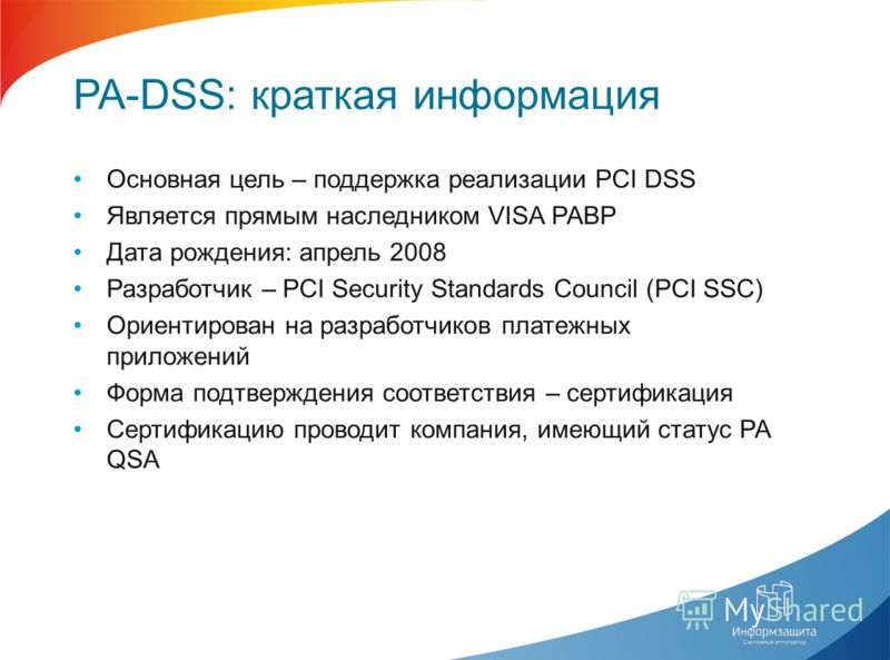 PA-DSS: краткая информация Основная цель – поддержка реализации PCI DSS Является прямым наследником VISA PABP Дата рождения: апрель 2008 Разработчик – PCI Security Standards Council (PCI SSC) Ориентирован на разработчиков платежных приложений Форма п