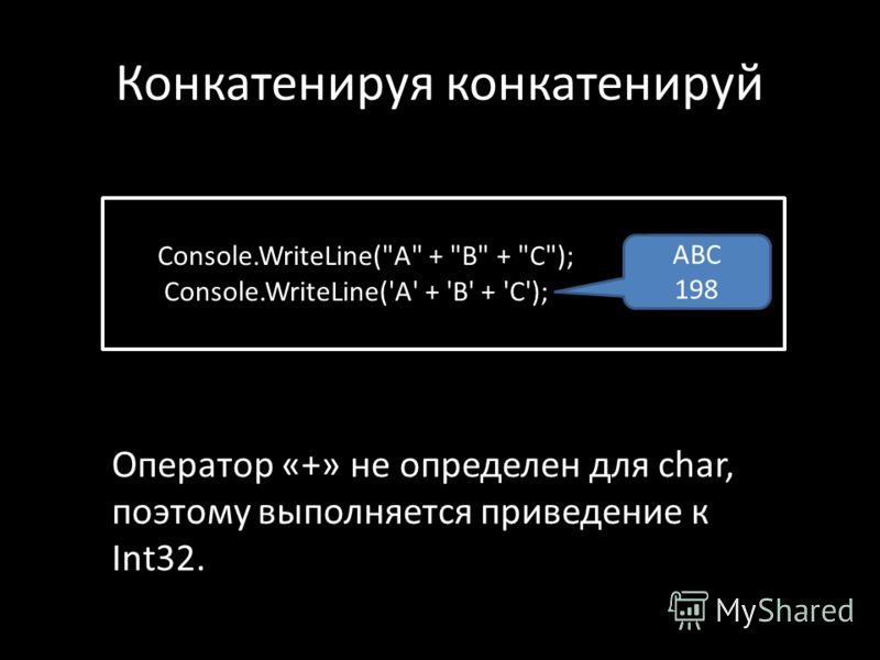 Конкатенируя конкатенируй Console.WriteLine(A + B + C); Console.WriteLine('A' + 'B' + 'C'); ABC 198 Оператор «+» не определен для char, поэтому выполняется приведение к Int32.