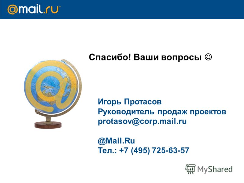 Спасибо! Ваши вопросы Игорь Протасов Руководитель продаж проектов protasov@corp.mail.ru @Mail.Ru Тел.: +7 (495) 725-63-57