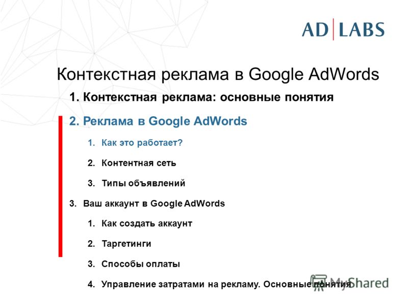 Контекстная реклама в Google AdWords 1.Контекстная реклама: основные понятия 2.Реклама в Google AdWords 1.Как это работает? 2.Контентная сеть 3.Типы объявлений 3.Ваш аккаунт в Google AdWords 1.Как создать аккаунт 2.Таргетинги 3.Способы оплаты 4.Управ
