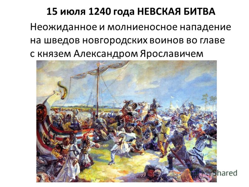 15 июля 1240 года НЕВСКАЯ БИТВА Неожиданное и молниеносное нападение на шведов новгородских воинов во главе с князем Александром Ярославичем
