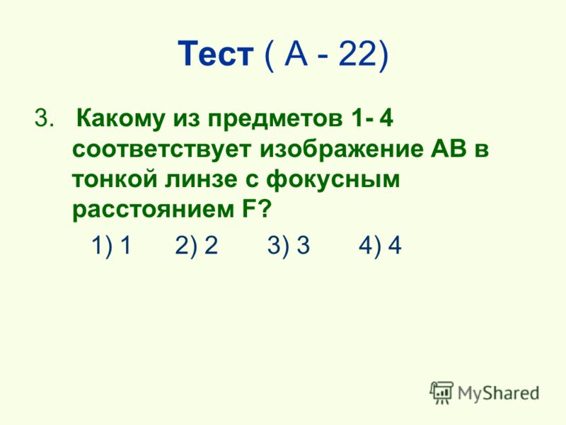 Тест ( А - 22) 3. Какому из предметов 1- 4 соответствует изображение АВ в тонкой линзе с фокусным расстоянием F? 1) 1 2) 2 3) 3 4) 4