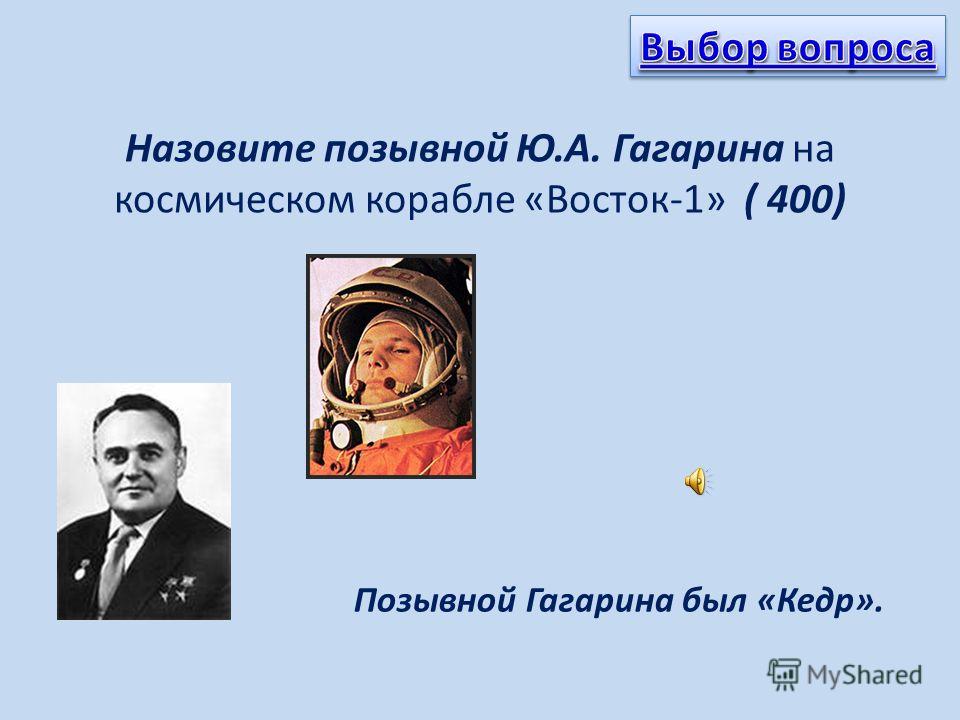Назовите позывной Ю.А. Гагарина на космическом корабле «Восток-1» ( 400) Позывной Гагарина был «Кедр».