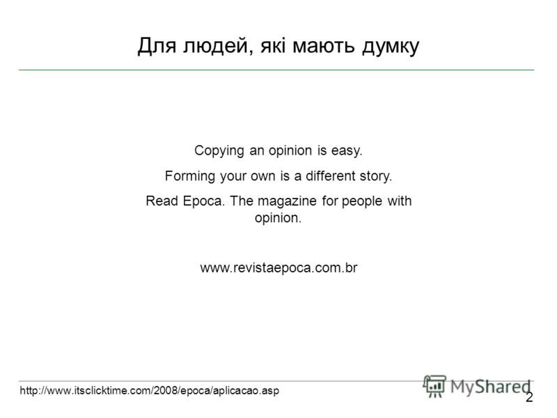 Для людей, які мають думку 2 http://www.itsclicktime.com/2008/epoca/aplicacao.asp Copying an opinion is easy. Forming your own is a different story. Read Epoca. The magazine for people with opinion. www.revistaepoca.com.br