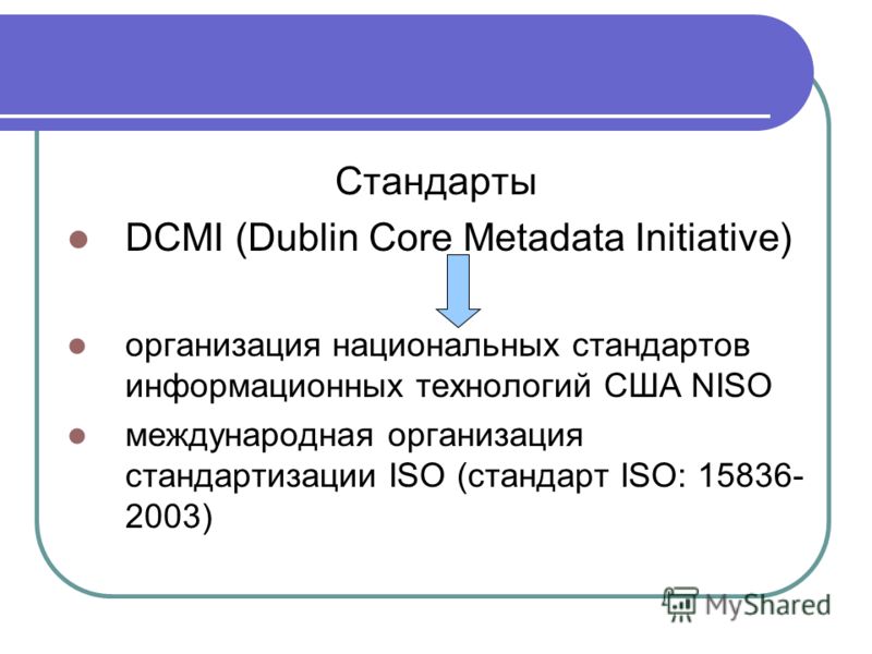 Стандарты DCMI (Dublin Core Metadata Initiative) организация национальных стандартов информационных технологий США NISO международная организация стандартизации ISO (стандарт ISO: 15836- 2003)