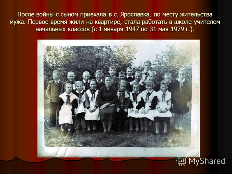 После войны с сыном приехала в с. Ярославка, по месту жительства мужа. Первое время жили на квартире, стала работать в школе учителем начальных классов (с 1 января 1947 по 31 мая 1979 г.).