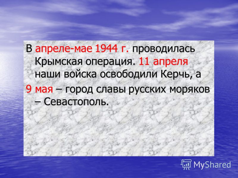 В апреле-мае 1944 г. проводилась Крымская операция. 11 апреля наши войска освободили Керчь, а 9 мая – город славы русских моряков – Севастополь.
