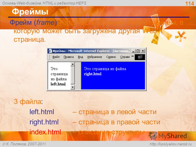Основы Web-дизайна: HTML и редактор HEFS К. Поляков, 2007-2011 http://kpolyakov.narod.ru 114 Фреймы Фрейм (frame) – это часть сложной Web-страницы, в которую может быть загружена другая Web- страница. 3 файла: left.html – страница в левой части right