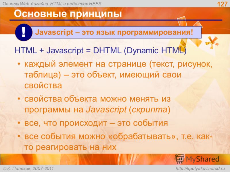 Основы Web-дизайна: HTML и редактор HEFS К. Поляков, 2007-2011 http://kpolyakov.narod.ru 127 Основные принципы каждый элемент на странице (текст, рисунок, таблица) – это объект, имеющий свои свойства свойства объекта можно менять из программы на Java