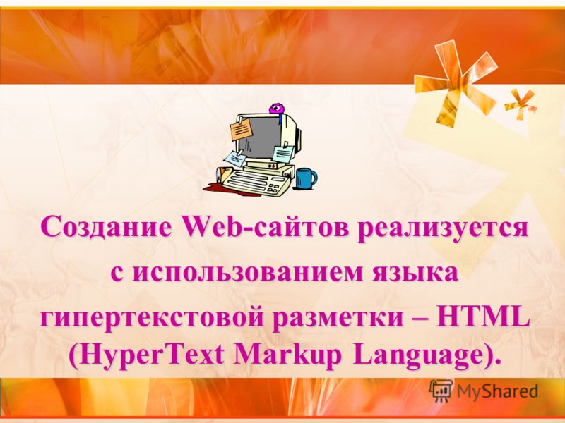 Создание Web-сайтов реализуется с использованием языка гипертекстовой разметки – HTML (HyperText Markup Language).