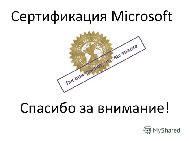Сертификация Microsoft Так они узнают, что вы знаете Спасибо за внимание!