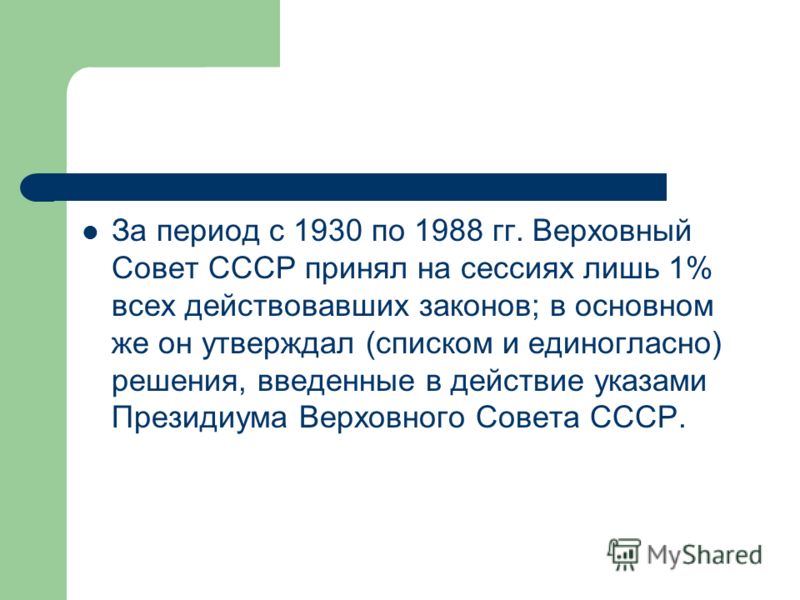 За период с 1930 по 1988 гг. Верховный Совет СССР принял на сессиях лишь 1% всех действовавших законов; в основном же он утверждал (списком и единогласно) решения, введенные в действие указами Президиума Верховного Совета СССР.
