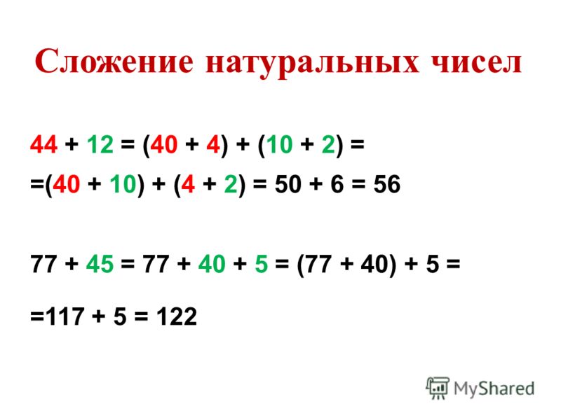 44 + 12 = (40 + 4) + (10 + 2) = =(40 + 10) + (4 + 2) = 50 + 6 = 56 77 + 45 = 77 + 40 + 5 = (77 + 40) + 5 = =117 + 5 = 122 Сложение натуральных чисел