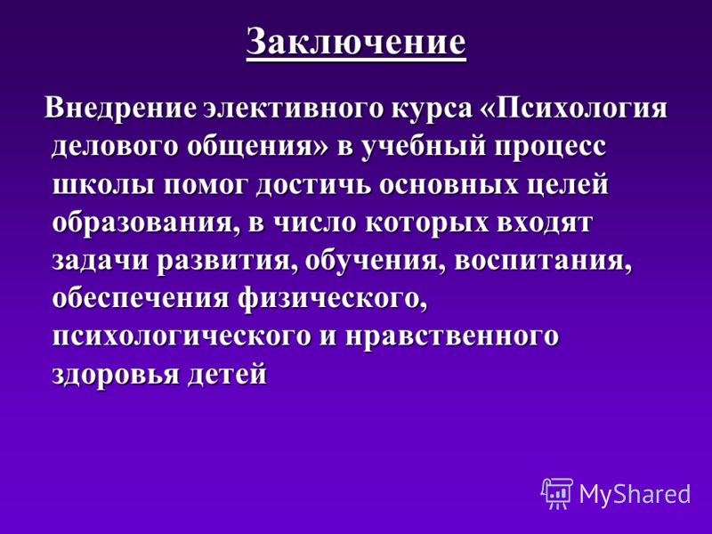 Заключение Внедрение элективного курса «Психология делового общения» в учебный процесс школы помог достичь основных целей образования, в число которых входят задачи развития, обучения, воспитания, обеспечения физического, психологического и нравствен