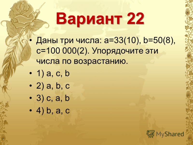 Вариант 22 Даны три числа: a=33(10), b=50(8), c=100 000(2). Упорядочите эти числа по возрастанию. 1) a, c, b 2) a, b, c 3) c, a, b 4) b, a, c