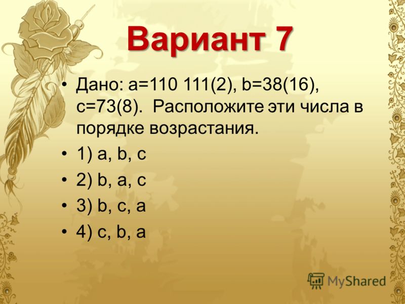 Вариант 7 Дано: а=110 111(2), b=38(16), с=73(8). Расположите эти числа в порядке возрастания. 1) a, b, c 2) b, a, c 3) b, c, a 4) c, b, a