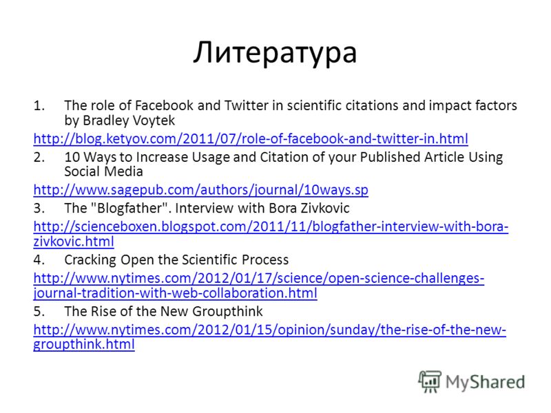 Литература 1.The role of Facebook and Twitter in scientific citations and impact factors by Bradley Voytek http://blog.ketyov.com/2011/07/role-of-facebook-and-twitter-in.html 2.10 Ways to Increase Usage and Citation of your Published Article Using So