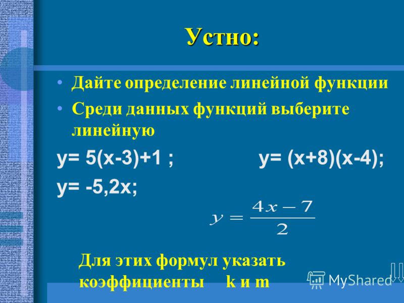Устно: Дайте определение линейной функции Среди данных функций выберите линейную y= 5(х-3)+1 ; y= (х+8)(х-4); y= -5,2х; Для этих формул указать коэффициенты k и m