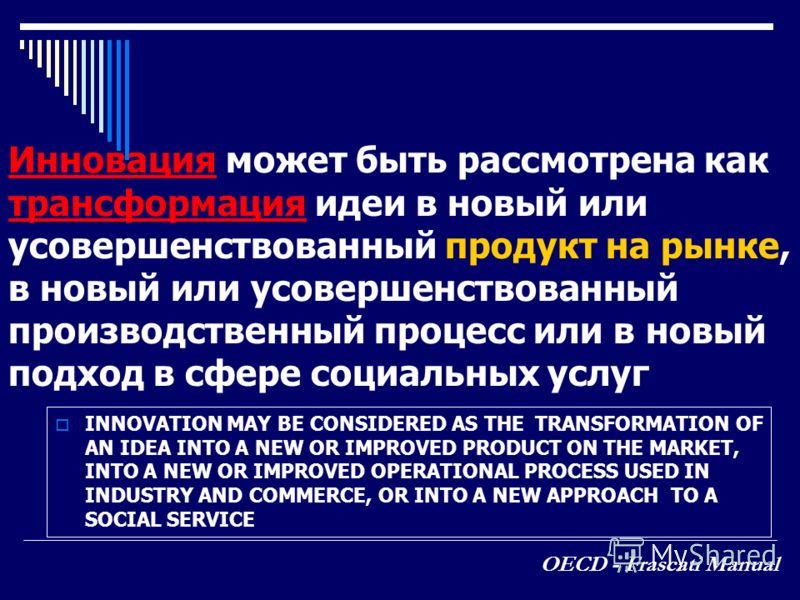 INNOVATION MAY BE CONSIDERED AS THE TRANSFORMATION OF AN IDEA INTO A NEW OR IMPROVED PRODUCT ON THE MARKET, INTO A NEW OR IMPROVED OPERATIONAL PROCESS USED IN INDUSTRY AND COMMERCE, OR INTO A NEW APPROACH TO A SOCIAL SERVICE OECD - Frascati Manual Ин