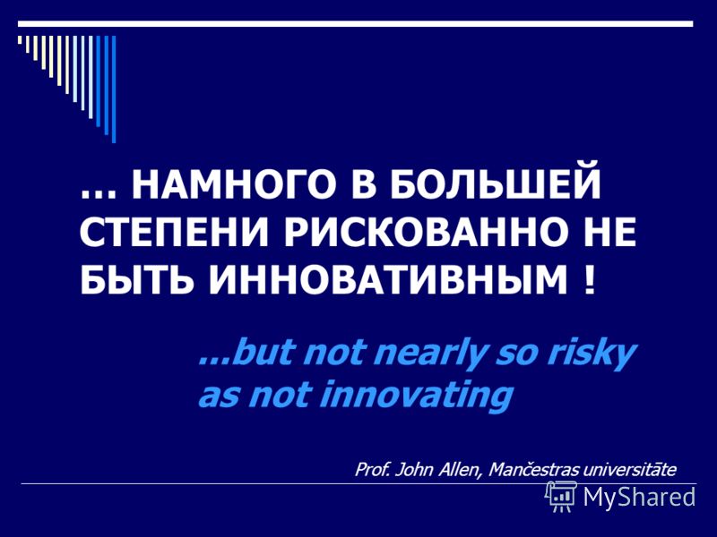 … НАМНОГО В БОЛЬШЕЙ СТЕПЕНИ РИСКОВАННО НЕ БЫТЬ ИННОВАТИВНЫМ ! Prof. John Allen, Mančestras universitāte...but not nearly so risky as not innovating