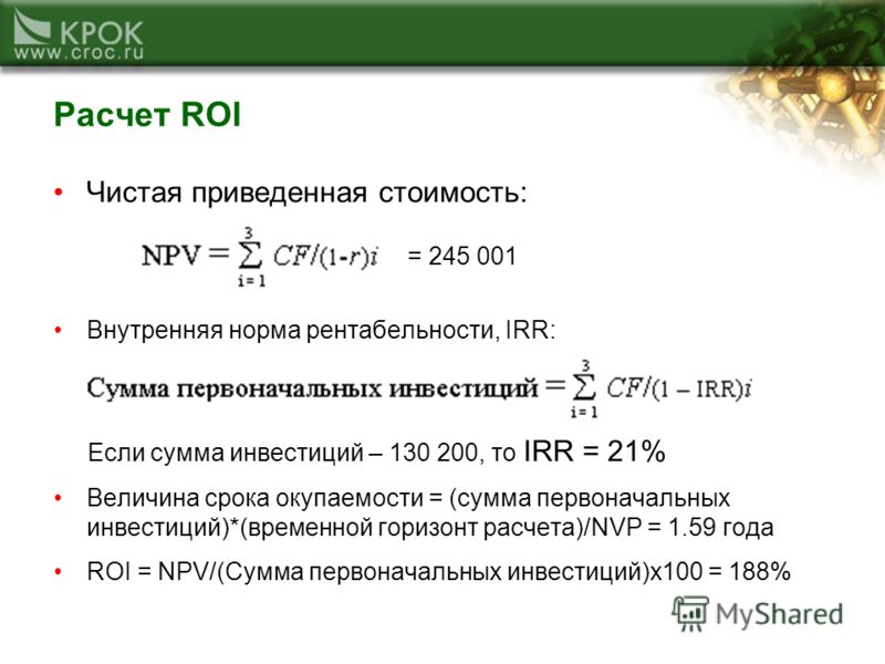 Расчет ROI Чистая приведенная стоимость: = 245 001 Внутренняя норма рентабельности, IRR: Если сумма инвестиций – 130 200, то IRR = 21% Величина срока окупаемости = (сумма первоначальных инвестиций)*(временной горизонт расчета)/NVP = 1.59 года ROI = N